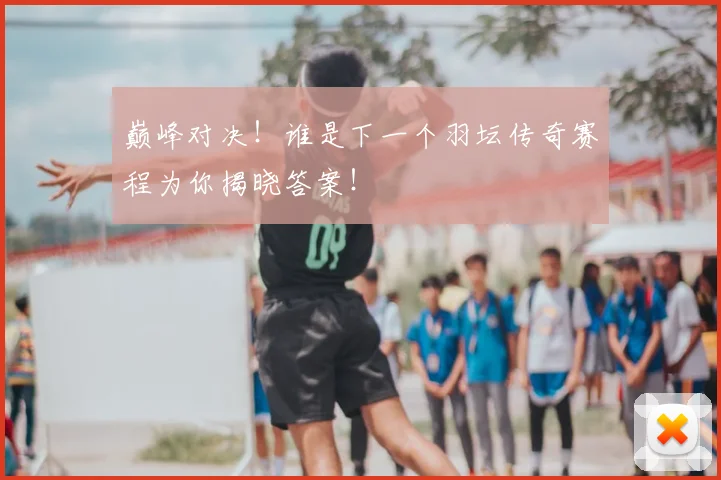 巅峰对决！谁是下一个羽坛传奇赛程为你揭晓答案！