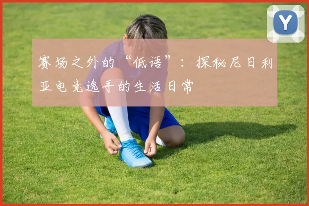 赛场之外的“低语”：探秘尼日利亚电竞选手的生活日常