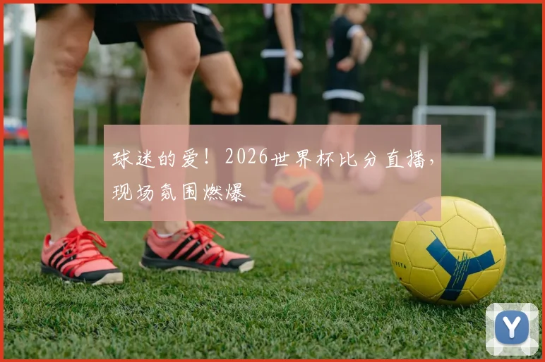 球迷的爱！2026世界杯比分直播，现场氛围燃爆