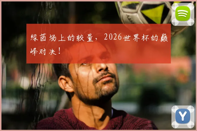 绿茵场上的较量，2026世界杯的巅峰对决！