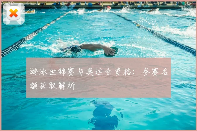 游泳世锦赛与奥运会资格:参赛名额获取解析