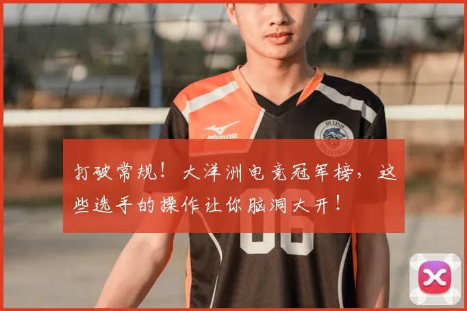 打破常规！大洋洲电竞冠军榜，这些选手的操作让你脑洞大开！