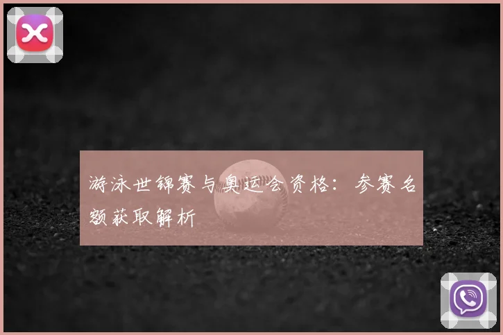 游泳世锦赛与奥运会资格:参赛名额获取解析