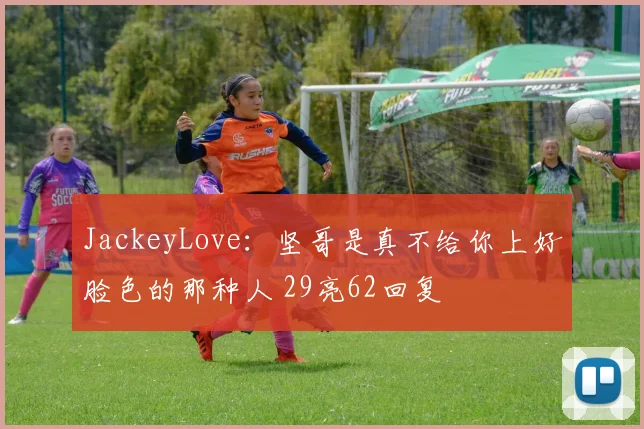 JackeyLove:坚哥是真不给你上好脸色的那种人 29亮62回复