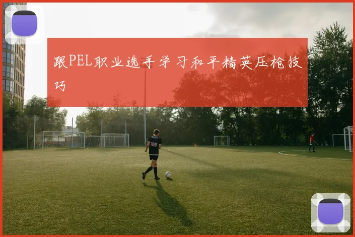 跟PEL职业选手学习和平精英压枪技巧