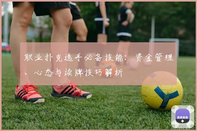 职业扑克选手必备技能：资金管理、心态与读牌技巧解析